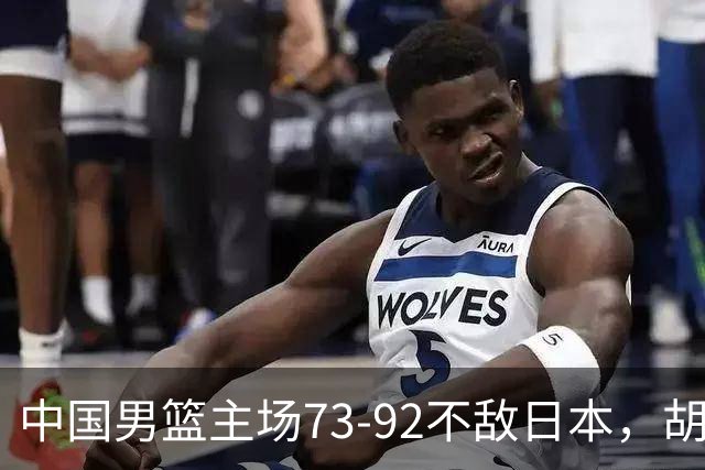 中国男篮主场73-92不敌日本，胡金秋砍下15分
