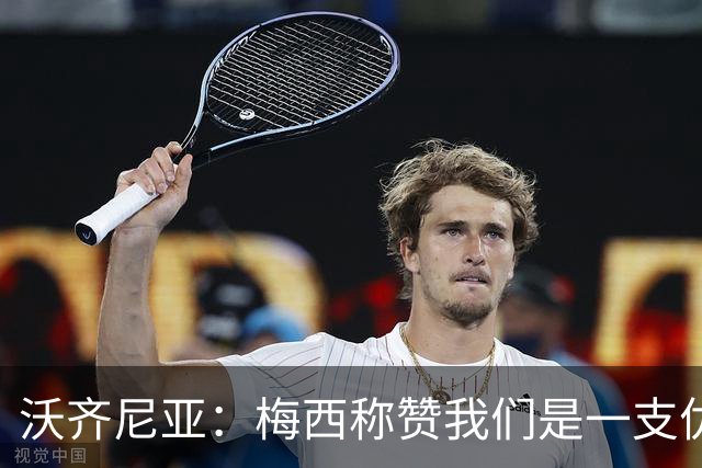 沃齐尼亚：梅西称赞我们是一支优秀的球队，我愿意去巴西踢球